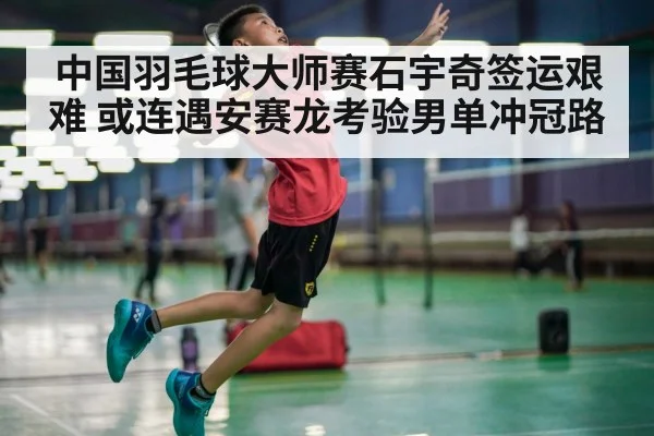 中国羽毛球大师赛石宇奇签运艰难 或连遇安赛龙考验男单冲冠路